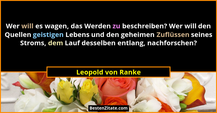 Wer will es wagen, das Werden zu beschreiben? Wer will den Quellen geistigen Lebens und den geheimen Zuflüssen seines Stroms, dem... - Leopold von Ranke