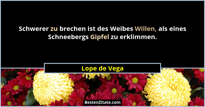 Schwerer zu brechen ist des Weibes Willen, als eines Schneebergs Gipfel zu erklimmen.... - Lope de Vega