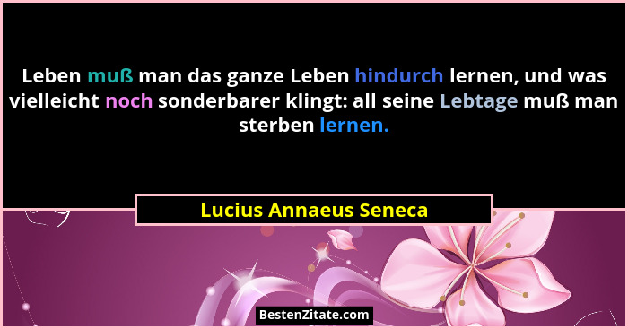Leben muß man das ganze Leben hindurch lernen, und was vielleicht noch sonderbarer klingt: all seine Lebtage muß man sterben l... - Lucius Annaeus Seneca
