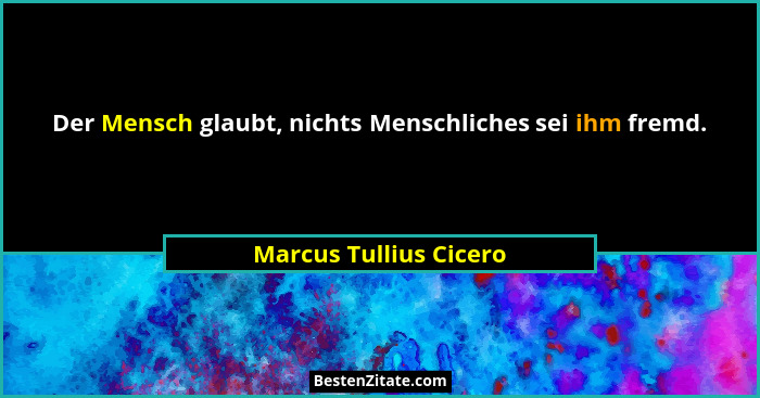 Der Mensch glaubt, nichts Menschliches sei ihm fremd.... - Marcus Tullius Cicero