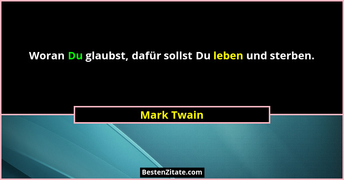 Woran Du glaubst, dafür sollst Du leben und sterben.... - Mark Twain
