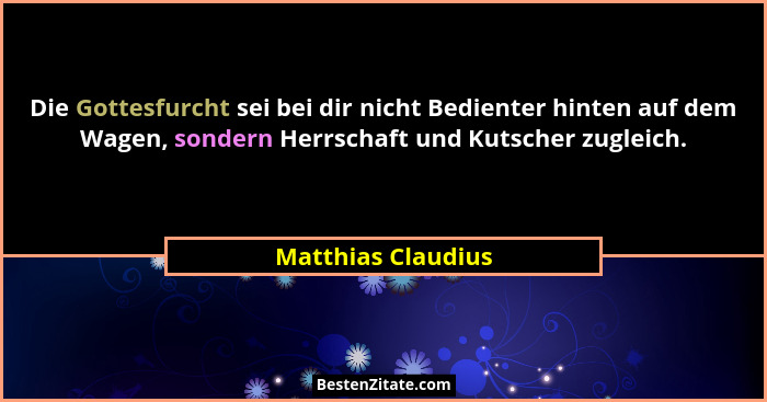 Die Gottesfurcht sei bei dir nicht Bedienter hinten auf dem Wagen, sondern Herrschaft und Kutscher zugleich.... - Matthias Claudius