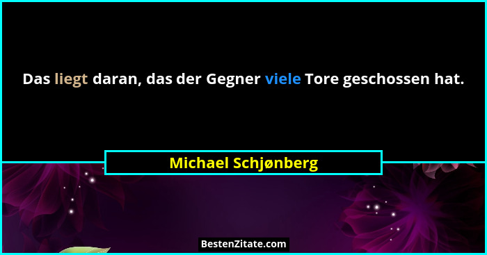 Das liegt daran, das der Gegner viele Tore geschossen hat.... - Michael Schjønberg