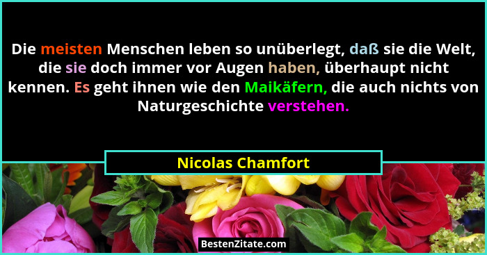 Die meisten Menschen leben so unüberlegt, daß sie die Welt, die sie doch immer vor Augen haben, überhaupt nicht kennen. Es geht ihn... - Nicolas Chamfort