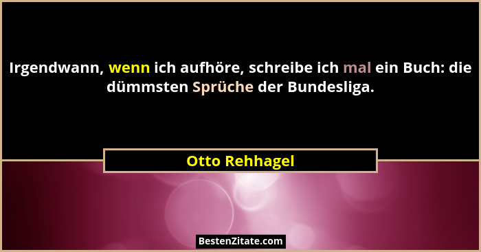 Irgendwann, wenn ich aufhöre, schreibe ich mal ein Buch: die dümmsten Sprüche der Bundesliga.... - Otto Rehhagel