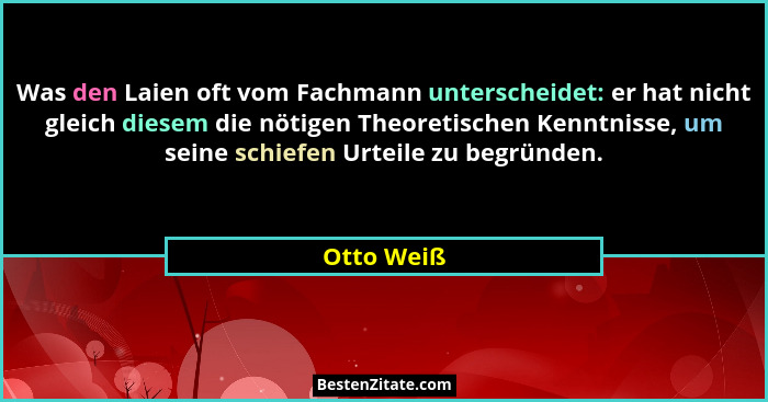 Was den Laien oft vom Fachmann unterscheidet: er hat nicht gleich diesem die nötigen Theoretischen Kenntnisse, um seine schiefen Urteile z... - Otto Weiß