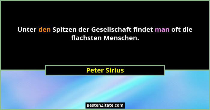 Unter den Spitzen der Gesellschaft findet man oft die flachsten Menschen.... - Peter Sirius