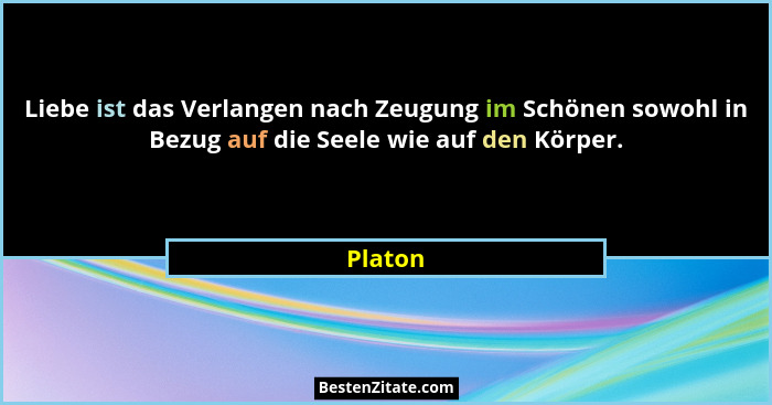Liebe ist das Verlangen nach Zeugung im Schönen sowohl in Bezug auf die Seele wie auf den Körper.... - Platon
