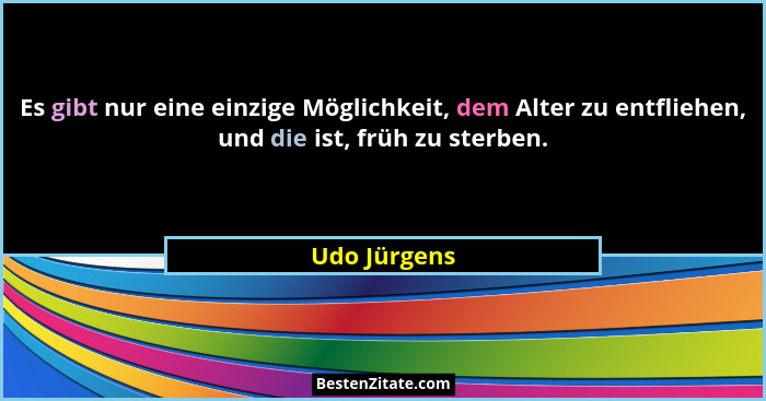 Es gibt nur eine einzige Möglichkeit, dem Alter zu entfliehen, und die ist, früh zu sterben.... - Udo Jürgens