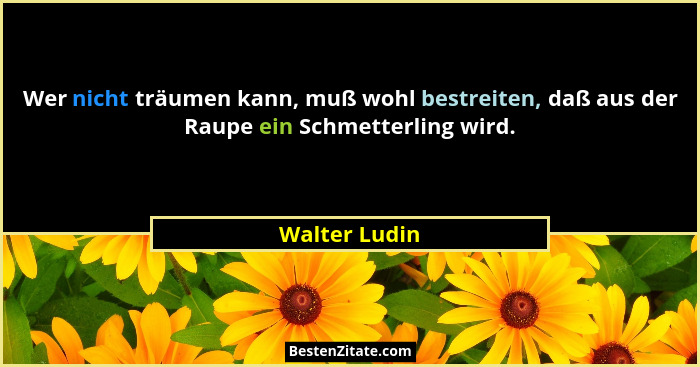 Wer nicht träumen kann, muß wohl bestreiten, daß aus der Raupe ein Schmetterling wird.... - Walter Ludin