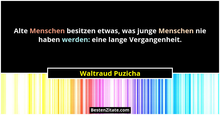 Alte Menschen besitzen etwas, was junge Menschen nie haben werden: eine lange Vergangenheit.... - Waltraud Puzicha