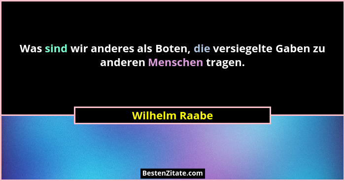 Was sind wir anderes als Boten, die versiegelte Gaben zu anderen Menschen tragen.... - Wilhelm Raabe