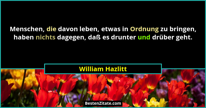 Menschen, die davon leben, etwas in Ordnung zu bringen, haben nichts dagegen, daß es drunter und drüber geht.... - William Hazlitt