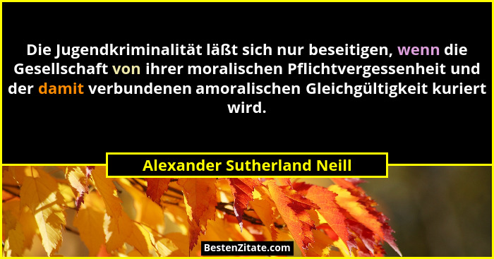 Die Jugendkriminalität läßt sich nur beseitigen, wenn die Gesellschaft von ihrer moralischen Pflichtvergessenheit und der... - Alexander Sutherland Neill