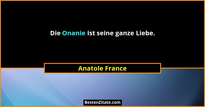 Die Onanie ist seine ganze Liebe.... - Anatole France