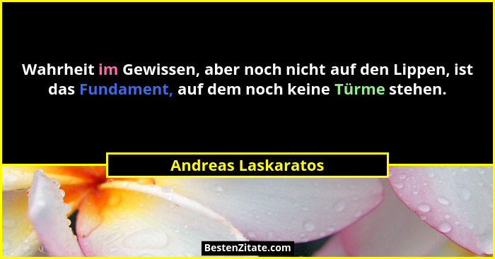 Wahrheit im Gewissen, aber noch nicht auf den Lippen, ist das Fundament, auf dem noch keine Türme stehen.... - Andreas Laskaratos