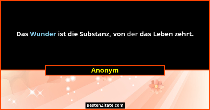 Das Wunder ist die Substanz, von der das Leben zehrt.... - Anonym