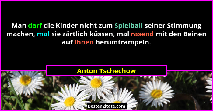 Man darf die Kinder nicht zum Spielball seiner Stimmung machen, mal sie zärtlich küssen, mal rasend mit den Beinen auf ihnen herumtr... - Anton Tschechow