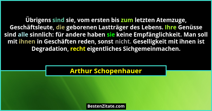 Übrigens sind sie, vom ersten bis zum letzten Atemzuge, Geschäftsleute, die geborenen Lastträger des Lebens. Ihre Genüsse sind a... - Arthur Schopenhauer