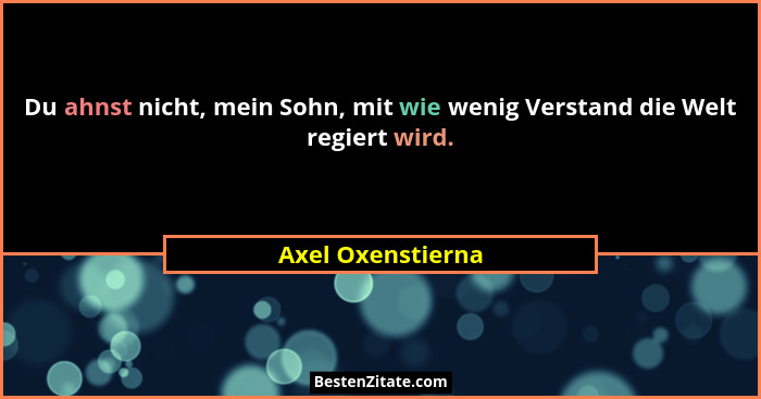 Du ahnst nicht, mein Sohn, mit wie wenig Verstand die Welt regiert wird.... - Axel Oxenstierna