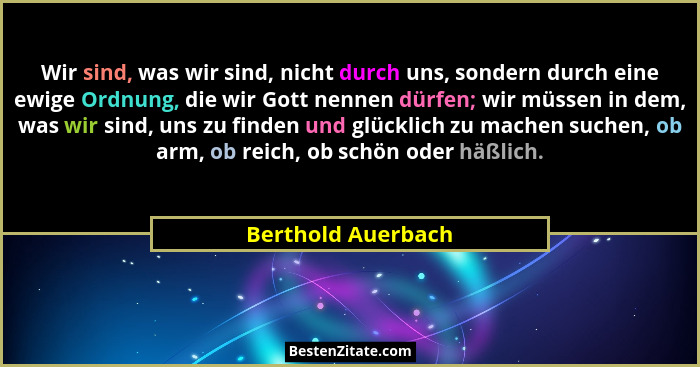 Wir sind, was wir sind, nicht durch uns, sondern durch eine ewige Ordnung, die wir Gott nennen dürfen; wir müssen in dem, was wir... - Berthold Auerbach