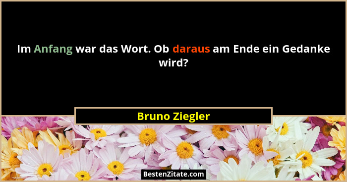 Im Anfang war das Wort. Ob daraus am Ende ein Gedanke wird?... - Bruno Ziegler