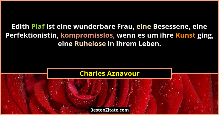 Edith Piaf ist eine wunderbare Frau, eine Besessene, eine Perfektionistin, kompromisslos, wenn es um ihre Kunst ging, eine Ruhelose... - Charles Aznavour