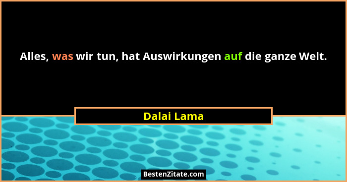 Alles, was wir tun, hat Auswirkungen auf die ganze Welt.... - Dalai Lama