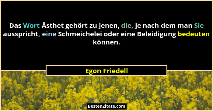 Das Wort Ästhet gehört zu jenen, die, je nach dem man Sie ausspricht, eine Schmeichelei oder eine Beleidigung bedeuten können.... - Egon Friedell