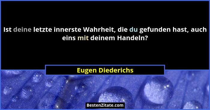 Ist deine letzte innerste Wahrheit, die du gefunden hast, auch eins mit deinem Handeln?... - Eugen Diederichs