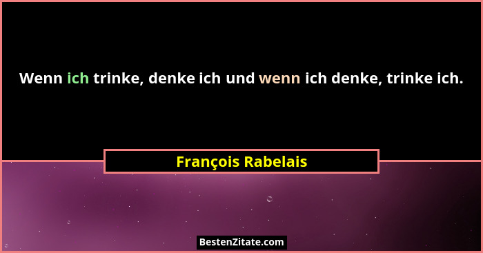 Wenn ich trinke, denke ich und wenn ich denke, trinke ich.... - François Rabelais