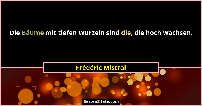 Die Bäume mit tiefen Wurzeln sind die, die hoch wachsen.... - Frédéric Mistral