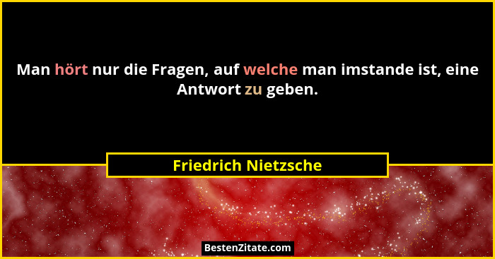 Man hört nur die Fragen, auf welche man imstande ist, eine Antwort zu geben.... - Friedrich Nietzsche