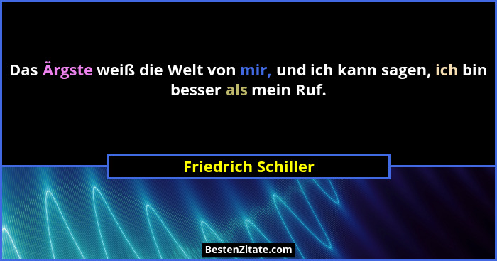 Das Ärgste weiß die Welt von mir, und ich kann sagen, ich bin besser als mein Ruf.... - Friedrich Schiller