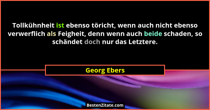 Tollkühnheit ist ebenso töricht, wenn auch nicht ebenso verwerflich als Feigheit, denn wenn auch beide schaden, so schändet doch nur das... - Georg Ebers