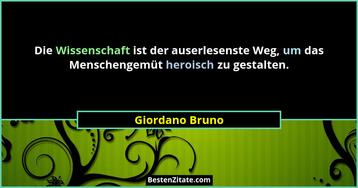 Die Wissenschaft ist der auserlesenste Weg, um das Menschengemüt heroisch zu gestalten.... - Giordano Bruno