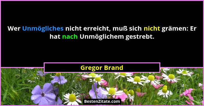 Wer Unmögliches nicht erreicht, muß sich nicht grämen: Er hat nach Unmöglichem gestrebt.... - Gregor Brand