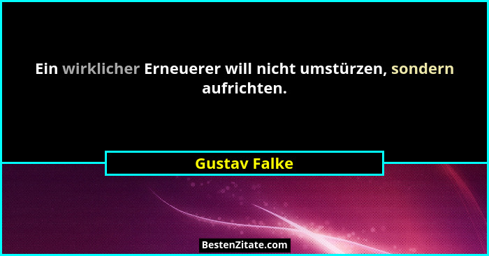 Ein wirklicher Erneuerer will nicht umstürzen, sondern aufrichten.... - Gustav Falke