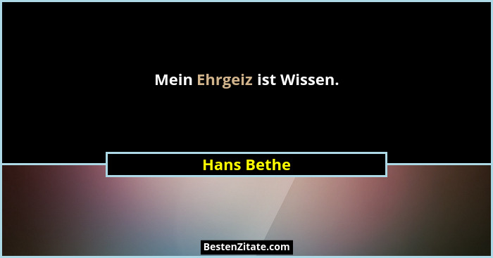 Mein Ehrgeiz ist Wissen.... - Hans Bethe