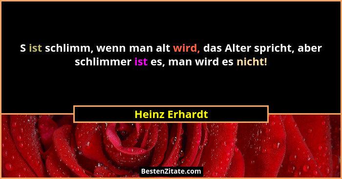 S ist schlimm, wenn man alt wird, das Alter spricht, aber schlimmer ist es, man wird es nicht!... - Heinz Erhardt