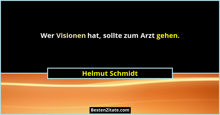 Wer Visionen hat, sollte zum Arzt gehen.... - Helmut Schmidt
