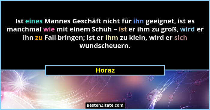 Ist eines Mannes Geschäft nicht für ihn geeignet, ist es manchmal wie mit einem Schuh – ist er ihm zu groß, wird er ihn zu Fall bringen; ist e... - Horaz