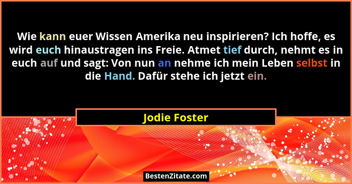 Wie kann euer Wissen Amerika neu inspirieren? Ich hoffe, es wird euch hinaustragen ins Freie. Atmet tief durch, nehmt es in euch auf un... - Jodie Foster