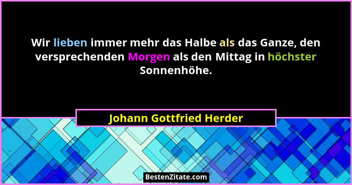 Wir lieben immer mehr das Halbe als das Ganze, den versprechenden Morgen als den Mittag in höchster Sonnenhöhe.... - Johann Gottfried Herder