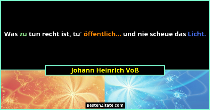 Was zu tun recht ist, tu' öffentlich... und nie scheue das Licht.... - Johann Heinrich Voß