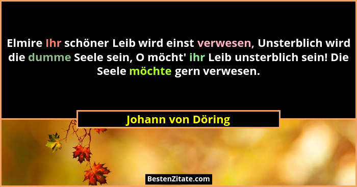 Elmire Ihr schöner Leib wird einst verwesen, Unsterblich wird die dumme Seele sein, O möcht' ihr Leib unsterblich sein! Die Se... - Johann von Döring