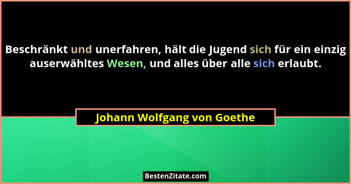 Beschränkt und unerfahren, hält die Jugend sich für ein einzig auserwähltes Wesen, und alles über alle sich erlaubt.... - Johann Wolfgang von Goethe