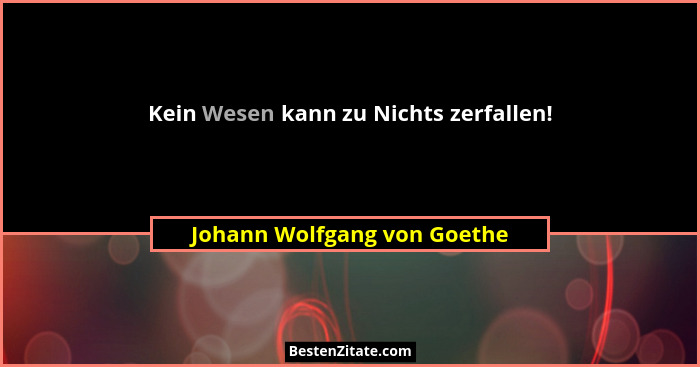 Kein Wesen kann zu Nichts zerfallen!... - Johann Wolfgang von Goethe