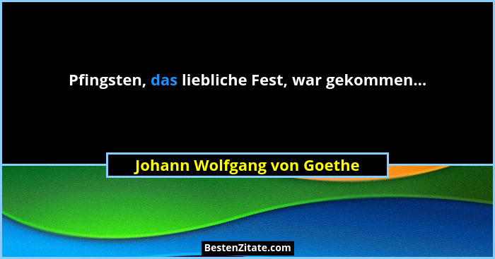 Pfingsten, das liebliche Fest, war gekommen...... - Johann Wolfgang von Goethe
