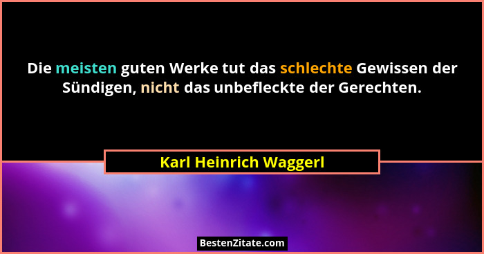 Die meisten guten Werke tut das schlechte Gewissen der Sündigen, nicht das unbefleckte der Gerechten.... - Karl Heinrich Waggerl